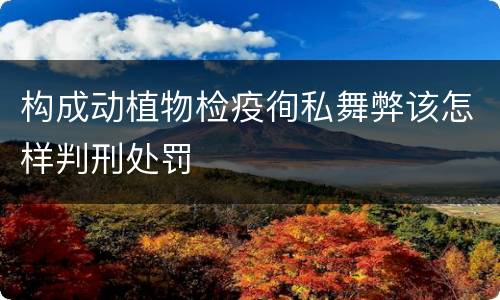 构成动植物检疫徇私舞弊该怎样判刑处罚