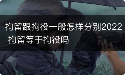 拘留跟拘役一般怎样分别2022 拘留等于拘役吗