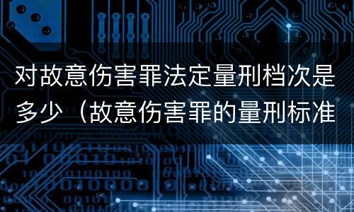 对故意伤害罪法定量刑档次是多少（故意伤害罪的量刑标准是什么）