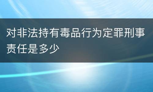 对非法持有毒品行为定罪刑事责任是多少