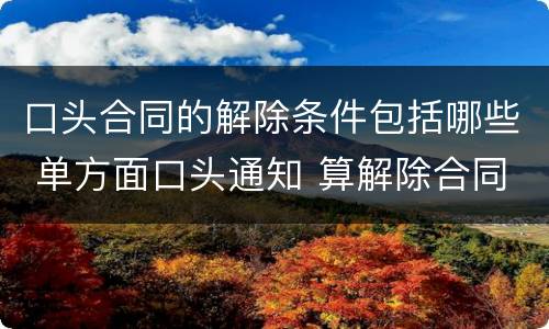口头合同的解除条件包括哪些 单方面口头通知 算解除合同吗