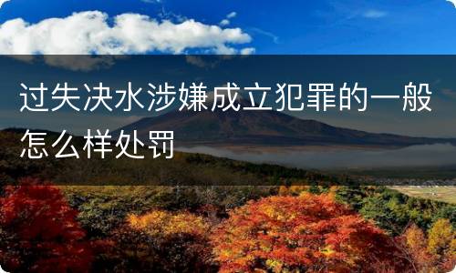 过失决水涉嫌成立犯罪的一般怎么样处罚