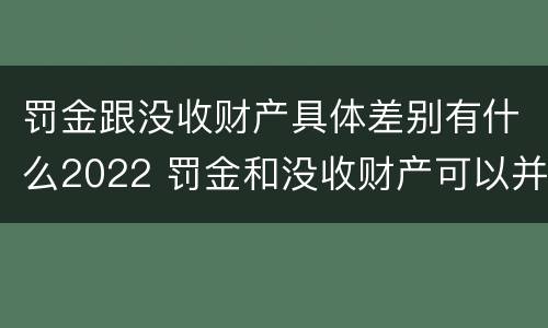 罚金跟没收财产具体差别有什么2022 罚金和没收财产可以并罚吗