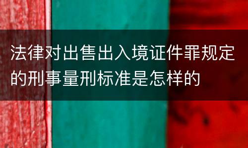 法律对出售出入境证件罪规定的刑事量刑标准是怎样的