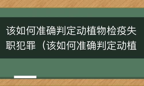 该如何准确判定动植物检疫失职犯罪（该如何准确判定动植物检疫失职犯罪）