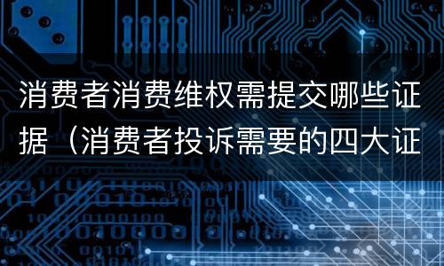 消费者消费维权需提交哪些证据（消费者投诉需要的四大证据）