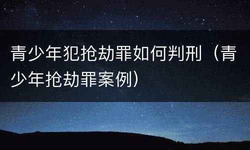 青少年犯抢劫罪如何判刑（青少年抢劫罪案例）