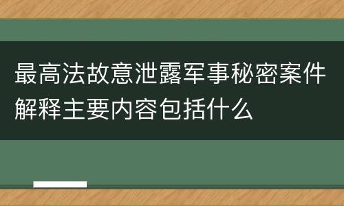 最高法故意泄露军事秘密案件解释主要内容包括什么