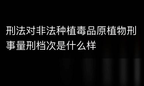 刑法对非法种植毒品原植物刑事量刑档次是什么样