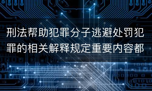 刑法帮助犯罪分子逃避处罚犯罪的相关解释规定重要内容都有哪些