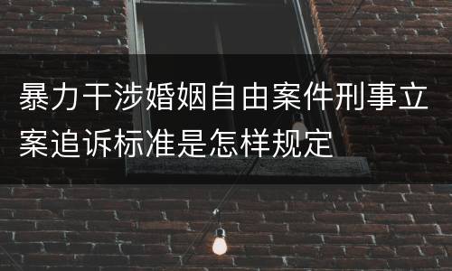 暴力干涉婚姻自由案件刑事立案追诉标准是怎样规定