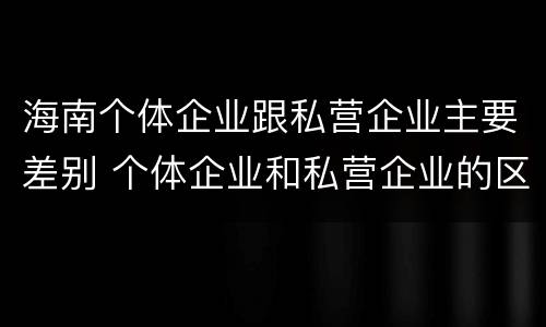 海南个体企业跟私营企业主要差别 个体企业和私营企业的区别