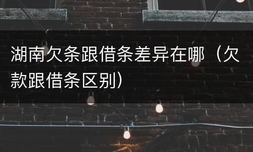 湖南欠条跟借条差异在哪（欠款跟借条区别）