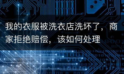 我的衣服被洗衣店洗坏了，商家拒绝赔偿，该如何处理