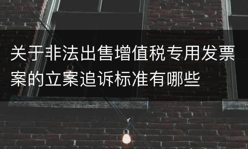 关于非法出售增值税专用发票案的立案追诉标准有哪些
