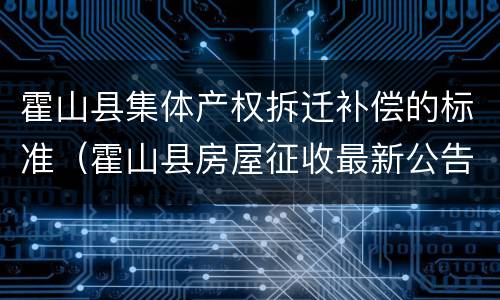 霍山县集体产权拆迁补偿的标准（霍山县房屋征收最新公告）