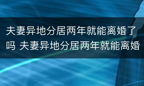 夫妻异地分居两年就能离婚了吗 夫妻异地分居两年就能离婚了吗