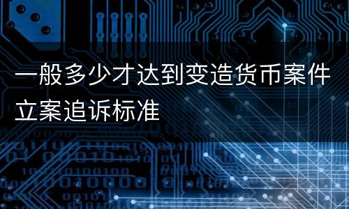 一般多少才达到变造货币案件立案追诉标准