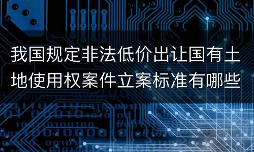我国规定非法低价出让国有土地使用权案件立案标准有哪些规定