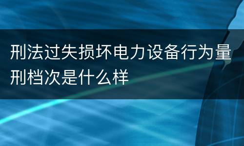 刑法过失损坏电力设备行为量刑档次是什么样