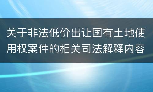 关于非法低价出让国有土地使用权案件的相关司法解释内容都有哪些