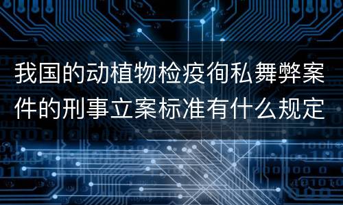 我国的动植物检疫徇私舞弊案件的刑事立案标准有什么规定