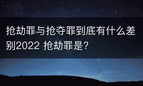 抢劫罪与抢夺罪到底有什么差别2022 抢劫罪是?
