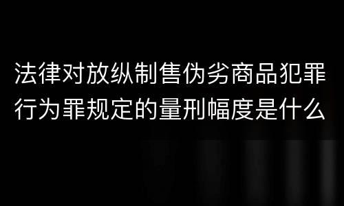 法律对放纵制售伪劣商品犯罪行为罪规定的量刑幅度是什么