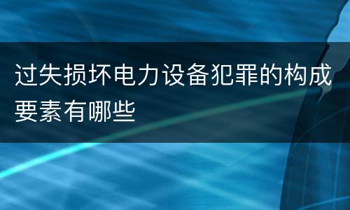 过失损坏电力设备犯罪的构成要素有哪些