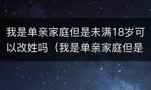 我是单亲家庭但是未满18岁可以改姓吗（我是单亲家庭但是未满18岁可以改姓吗）