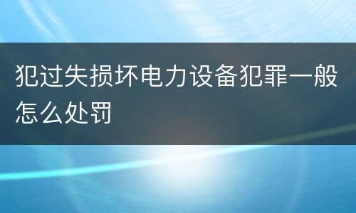 犯过失损坏电力设备犯罪一般怎么处罚