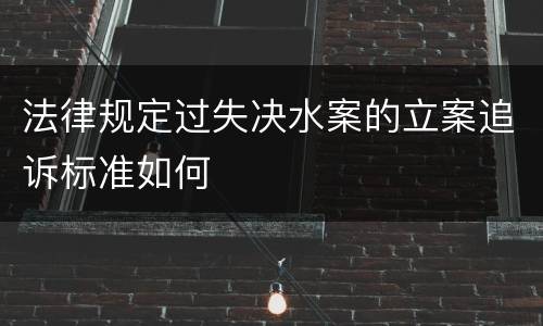 法律规定过失决水案的立案追诉标准如何