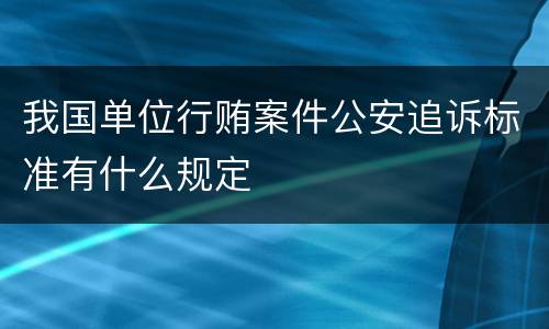 我国单位行贿案件公安追诉标准有什么规定