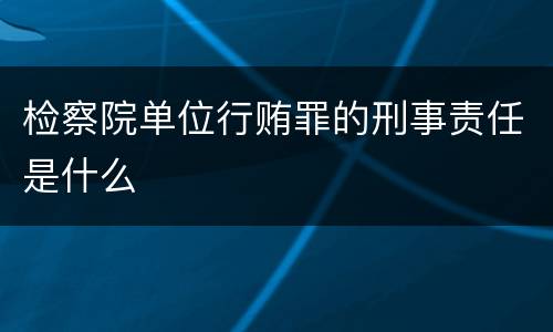 检察院单位行贿罪的刑事责任是什么