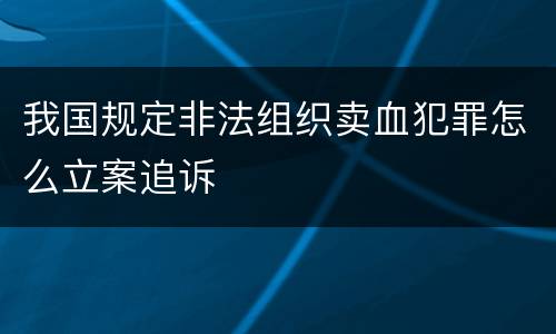 我国规定非法组织卖血犯罪怎么立案追诉