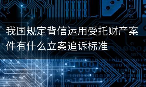 我国规定背信运用受托财产案件有什么立案追诉标准