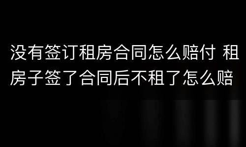 没有签订租房合同怎么赔付 租房子签了合同后不租了怎么赔偿