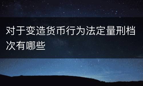 对于变造货币行为法定量刑档次有哪些