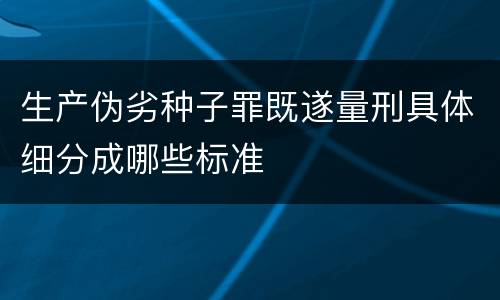 生产伪劣种子罪既遂量刑具体细分成哪些标准