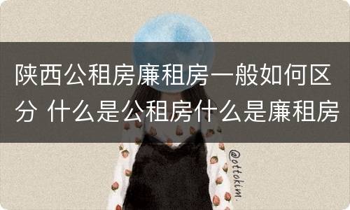 陕西公租房廉租房一般如何区分 什么是公租房什么是廉租房