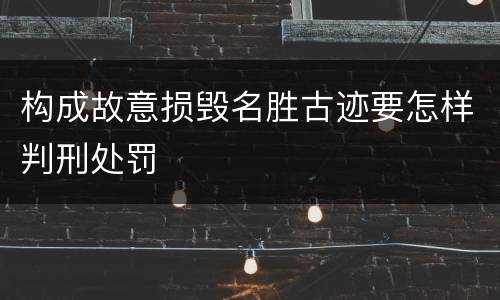 构成故意损毁名胜古迹要怎样判刑处罚