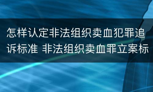 怎样认定非法组织卖血犯罪追诉标准 非法组织卖血罪立案标准