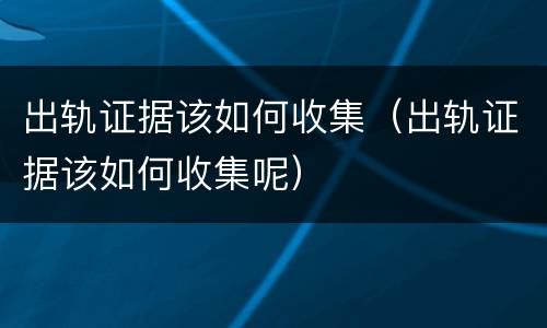 出轨证据该如何收集（出轨证据该如何收集呢）