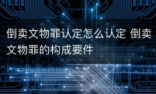 倒卖文物罪认定怎么认定 倒卖文物罪的构成要件