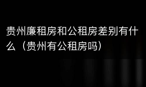贵州廉租房和公租房差别有什么（贵州有公租房吗）