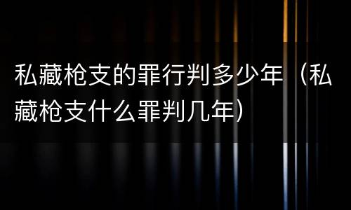私藏枪支的罪行判多少年（私藏枪支什么罪判几年）