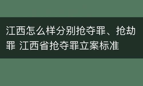 江西怎么样分别抢夺罪、抢劫罪 江西省抢夺罪立案标准