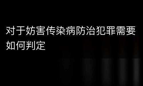 对于妨害传染病防治犯罪需要如何判定