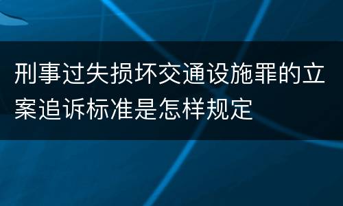 刑事过失损坏交通设施罪的立案追诉标准是怎样规定