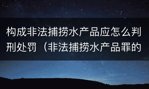 构成非法捕捞水产品应怎么判刑处罚（非法捕捞水产品罪的刑法处罚）
